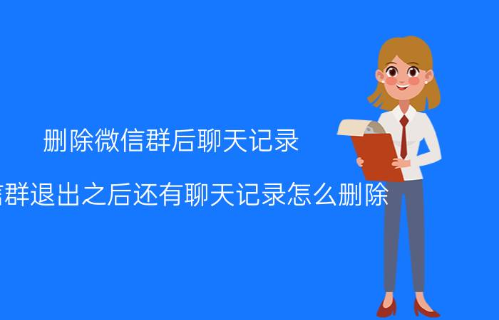 删除微信群后聊天记录 微信群退出之后还有聊天记录怎么删除？